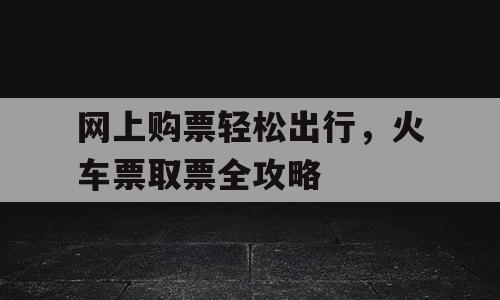 网上购票轻松出行，火车票取票全攻略