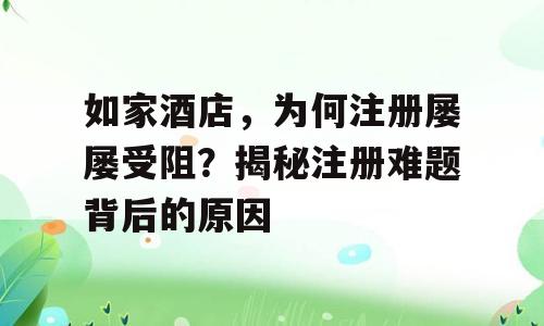 如家酒店，为何注册屡屡受阻？揭秘注册难题背后的原因
