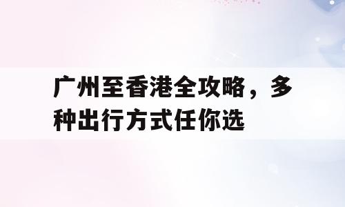 广州至香港全攻略，多种出行方式任你选