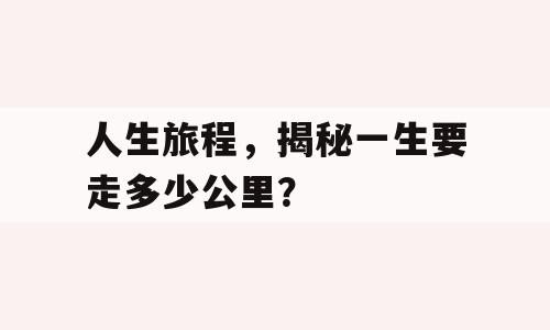 人生旅程，揭秘一生要走多少公里？