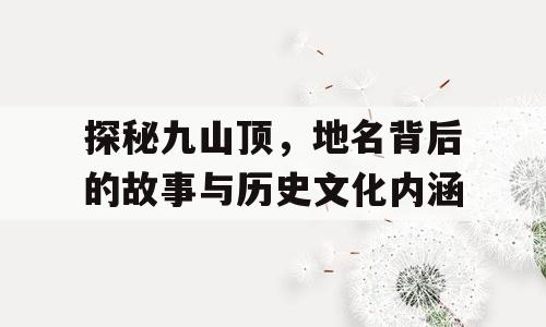 探秘九山顶，地名背后的故事与历史文化内涵