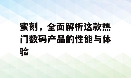 蜜刻，全面解析这款热门数码产品的性能与体验