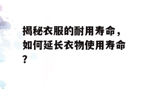 揭秘衣服的耐用寿命，如何延长衣物使用寿命？