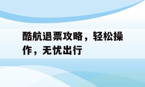 酷航退票攻略，轻松操作，无忧出行