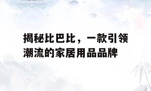 揭秘比巴比，一款引领潮流的家居用品品牌