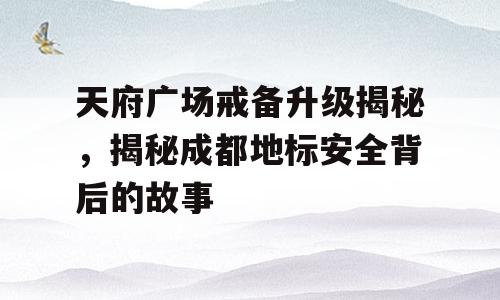天府广场戒备升级揭秘，揭秘成都地标安全背后的故事
