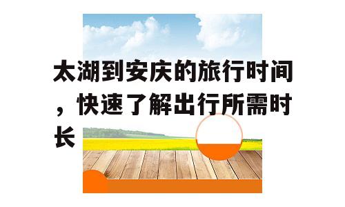 太湖到安庆的旅行时间，快速了解出行所需时长