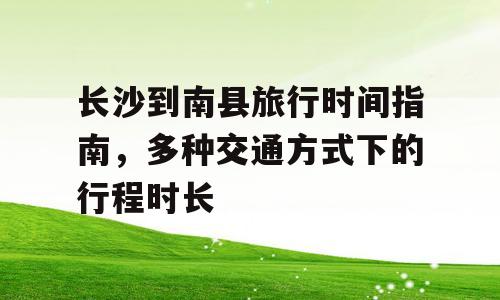 长沙到南县旅行时间指南，多种交通方式下的行程时长