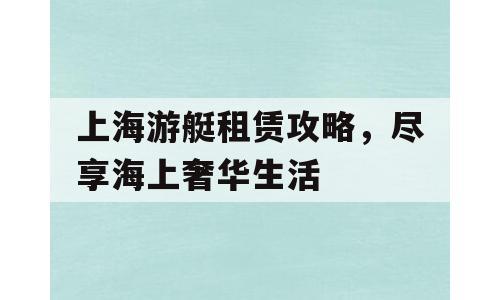 上海游艇租赁攻略，尽享海上奢华生活
