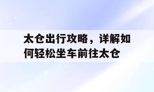太仓出行攻略，详解如何轻松坐车前往太仓