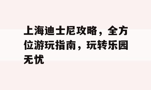 上海迪士尼攻略，全方位游玩指南，玩转乐园无忧