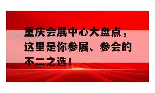 重庆会展中心大盘点，这里是你参展、参会的不二之选！