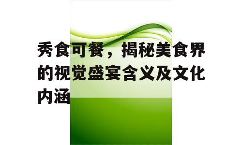 秀食可餐，揭秘美食界的视觉盛宴含义及文化内涵