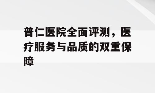 普仁医院全面评测，医疗服务与品质的双重保障