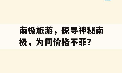 南极旅游，探寻神秘南极，为何价格不菲？
