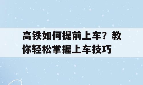 高铁如何提前上车？教你轻松掌握上车技巧