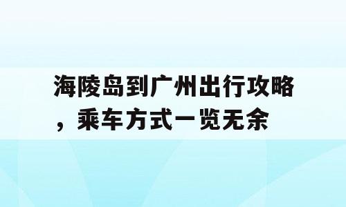海陵岛到广州出行攻略，乘车方式一览无余