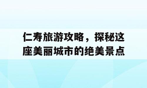 仁寿旅游攻略，探秘这座美丽城市的绝美景点