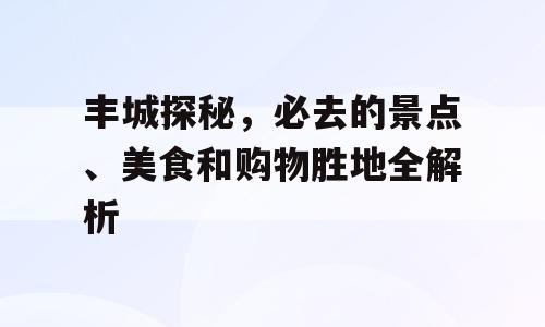 丰城探秘，必去的景点、美食和购物胜地全解析
