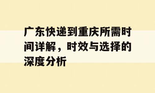 广东快递到重庆所需时间详解，时效与选择的深度分析