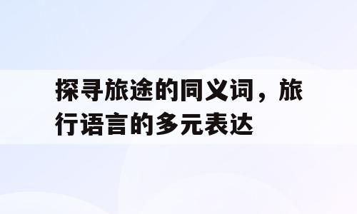 探寻旅途的同义词，旅行语言的多元表达