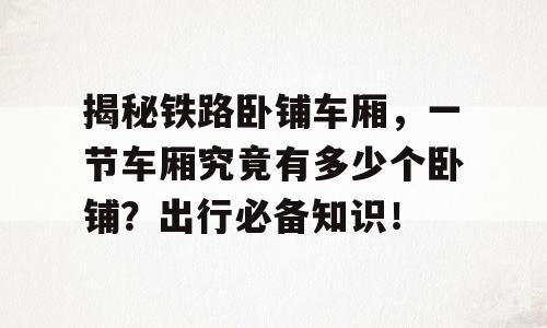 揭秘铁路卧铺车厢，一节车厢究竟有多少个卧铺？出行必备知识！