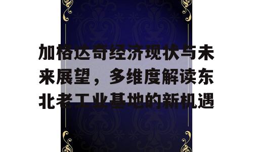 加格达奇经济现状与未来展望，多维度解读东北老工业基地的新机遇