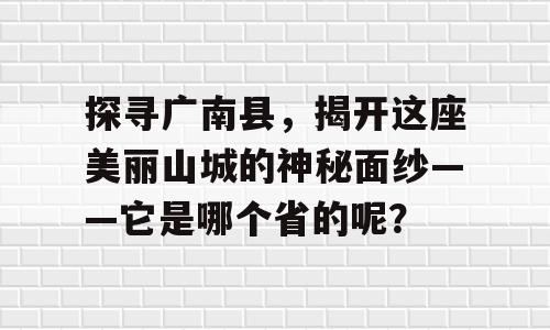 探寻广南县，揭开这座美丽山城的神秘面纱——它是哪个省的呢？