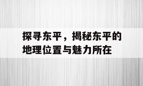 探寻东平，揭秘东平的地理位置与魅力所在