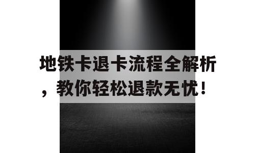 地铁卡退卡流程全解析，教你轻松退款无忧！