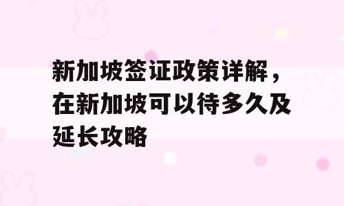 新加坡签证政策详解，在新加坡可以待多久及延长攻略