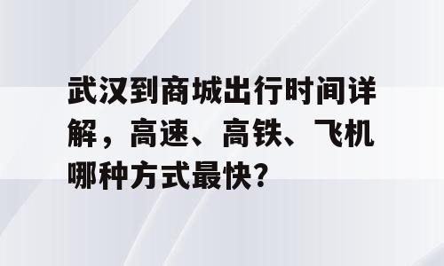 武汉到商城出行时间详解，高速、高铁、飞机哪种方式最快？