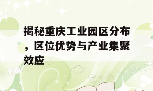 揭秘重庆工业园区分布，区位优势与产业集聚效应