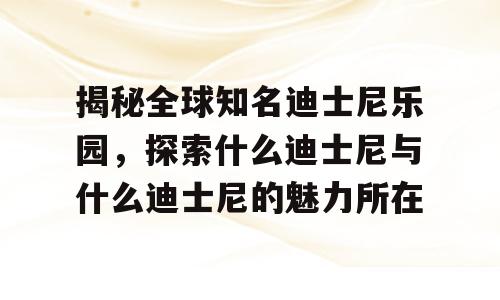 揭秘全球知名迪士尼乐园，探索什么迪士尼与什么迪士尼的魅力所在
