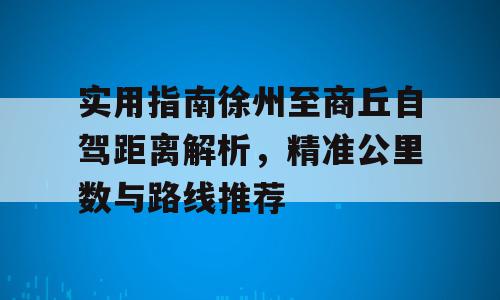 实用指南徐州至商丘自驾距离解析，精准公里数与路线推荐
