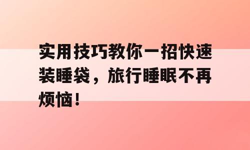 实用技巧教你一招快速装睡袋，旅行睡眠不再烦恼！