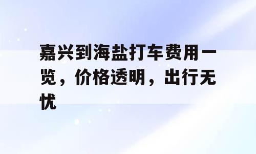 嘉兴到海盐打车费用一览，价格透明，出行无忧