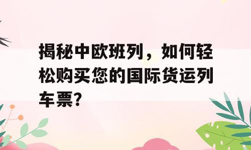 揭秘中欧班列，如何轻松购买您的国际货运列车票？