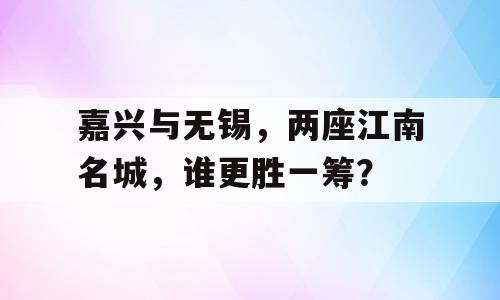 嘉兴与无锡，两座江南名城，谁更胜一筹？