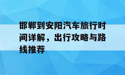 邯郸到安阳汽车旅行时间详解，出行攻略与路线推荐