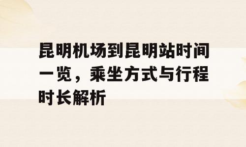 昆明机场到昆明站时间一览，乘坐方式与行程时长解析