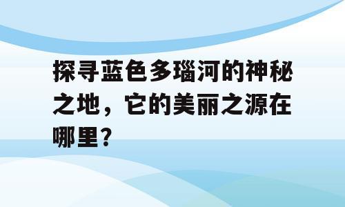 探寻蓝色多瑙河的神秘之地，它的美丽之源在哪里？