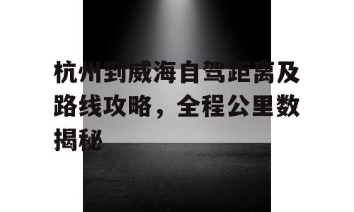 杭州到威海自驾距离及路线攻略，全程公里数揭秘