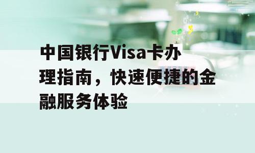 中国银行Visa卡办理指南，快速便捷的金融服务体验
