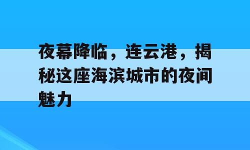 夜幕降临，连云港，揭秘这座海滨城市的夜间魅力