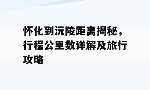 怀化到沅陵距离揭秘，行程公里数详解及旅行攻略