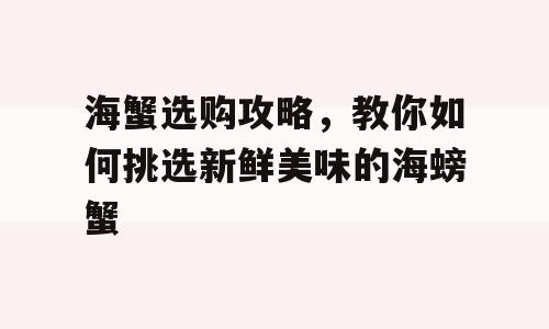 海蟹选购攻略，教你如何挑选新鲜美味的海螃蟹