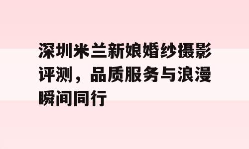 深圳米兰新娘婚纱摄影评测，品质服务与浪漫瞬间同行