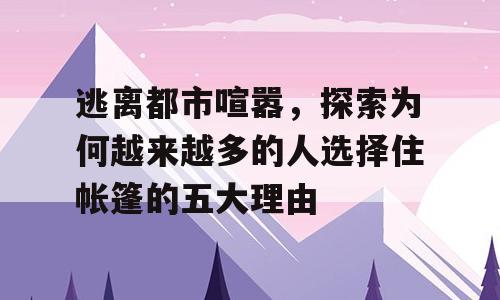 逃离都市喧嚣，探索为何越来越多的人选择住帐篷的五大理由