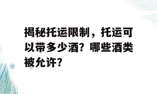 揭秘托运限制，托运可以带多少酒？哪些酒类被允许？